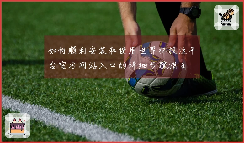 如何顺利安装和使用世界杯投注平台官方网站入口的详细步骤指南