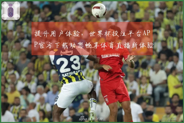 提升用户体验，世界杯投注平台APP官方下载助您畅享体育直播新体验
