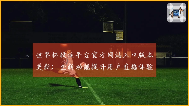 世界杯投注平台官方网站入口版本更新：全新功能提升用户直播体验
