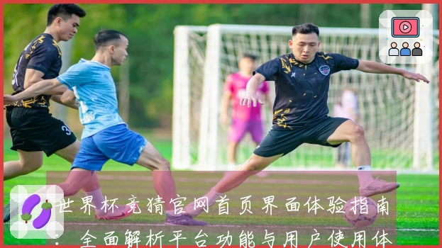 世界杯竞猜官网首页界面体验指南：全面解析平台功能与用户使用体验