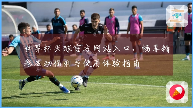 世界杯买球官方网站入口，畅享精彩活动福利与使用体验指南