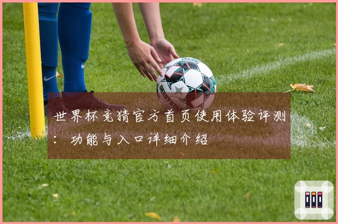 世界杯竞猜官方首页使用体验评测：功能与入口详细介绍