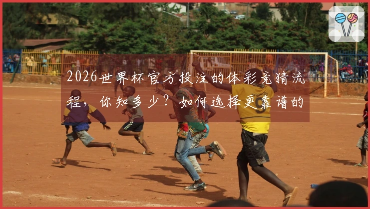 2026世界杯官方投注的体彩竞猜流程，你知多少？如何选择更靠谱的平台？