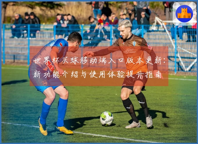 世界杯买球移动端入口版本更新：新功能介绍与使用体验提升指南