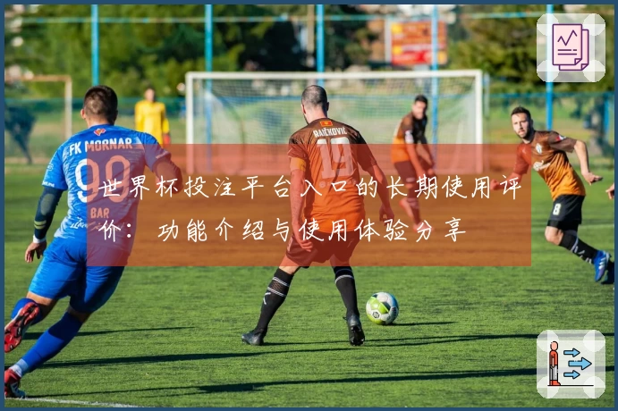 世界杯投注平台入口的长期使用评价：功能介绍与使用体验分享