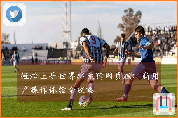 轻松上手世界杯竞猜网页版：新用户操作体验全攻略