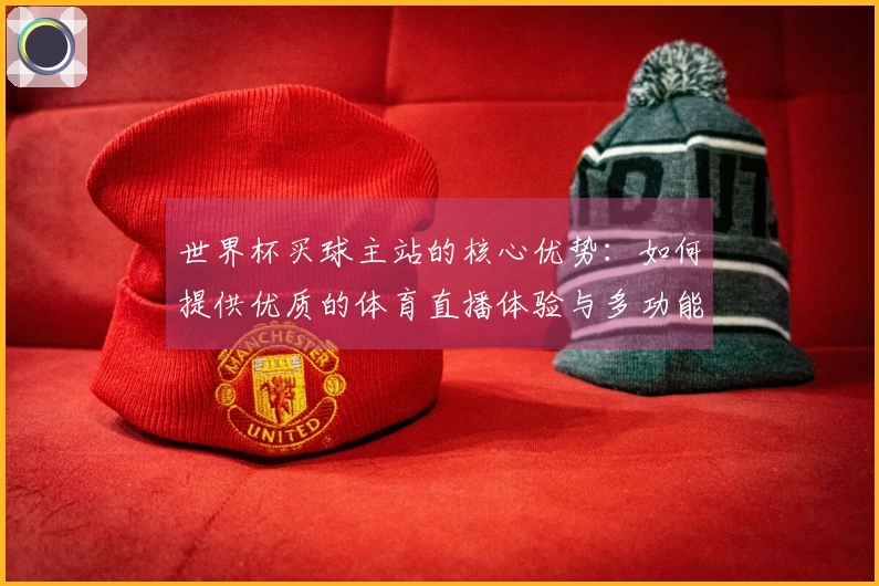 世界杯买球主站的核心优势：如何提供优质的体育直播体验与多功能服务