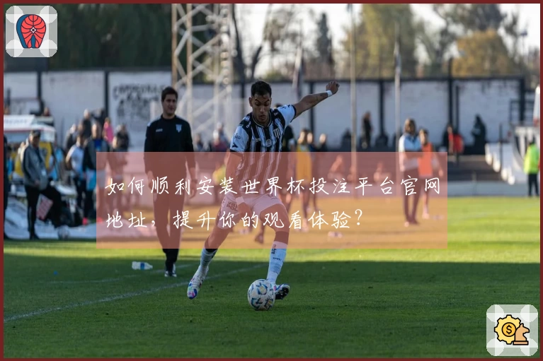 如何顺利安装世界杯投注平台官网地址，提升你的观看体验？