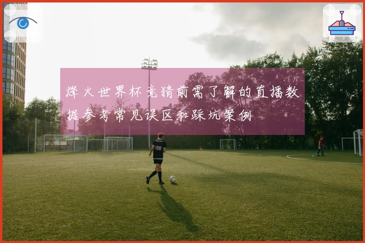 烽火世界杯竞猜前需了解的直播数据参考常见误区和踩坑案例