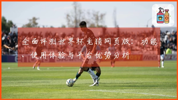 全面评测世界杯竞猜网页版：功能、使用体验与平台优势分析