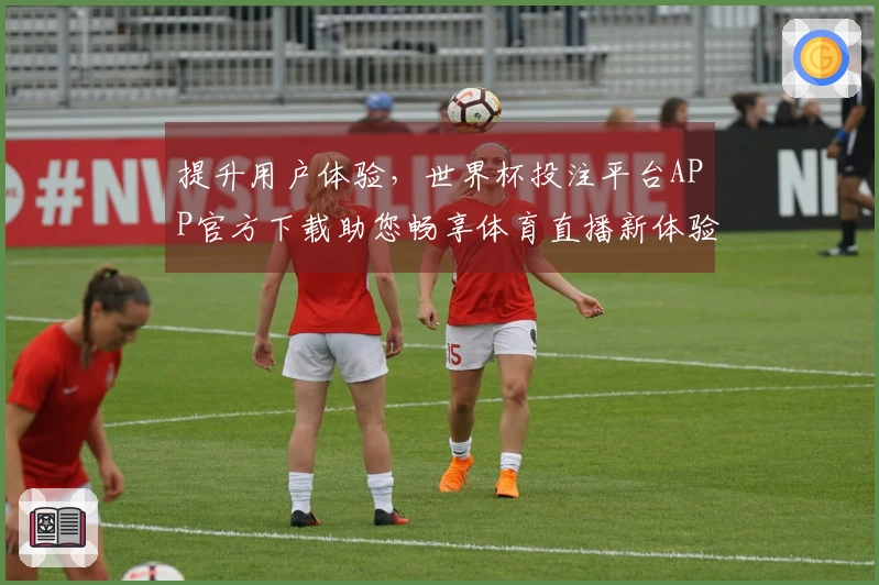 提升用户体验，世界杯投注平台APP官方下载助您畅享体育直播新体验