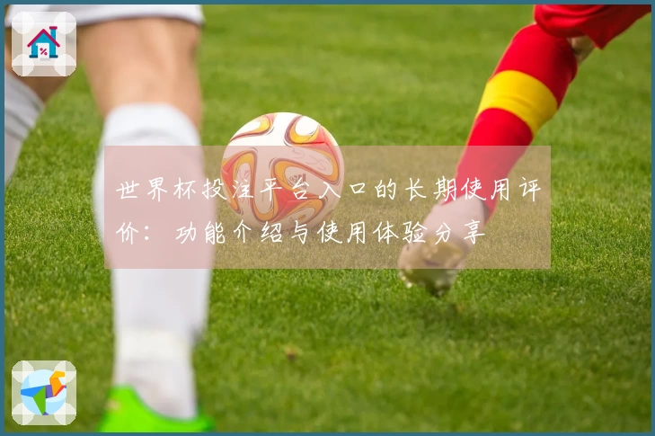 世界杯投注平台入口的长期使用评价：功能介绍与使用体验分享
