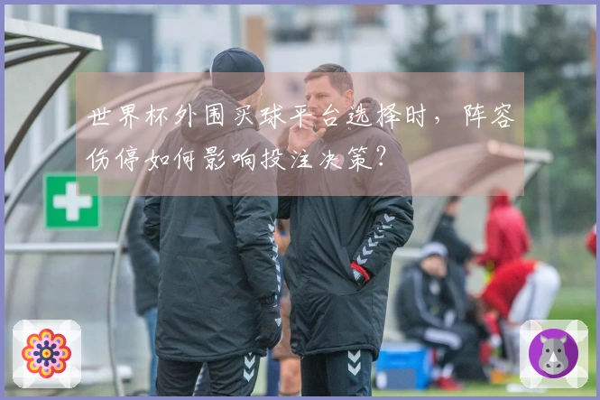 世界杯外围买球平台选择时，阵容伤停如何影响投注决策？