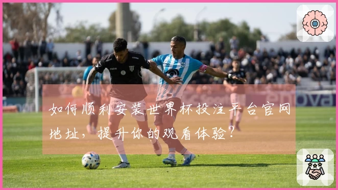 如何顺利安装世界杯投注平台官网地址，提升你的观看体验？