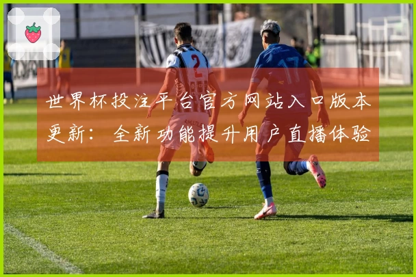 世界杯投注平台官方网站入口版本更新：全新功能提升用户直播体验