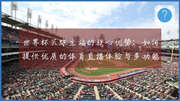 世界杯买球主站的核心优势：如何提供优质的体育直播体验与多功能服务