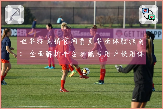 世界杯竞猜官网首页界面体验指南：全面解析平台功能与用户使用体验