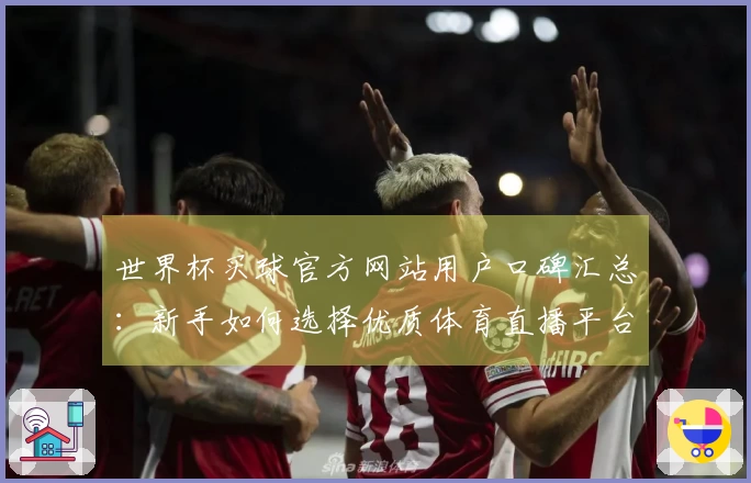 世界杯买球官方网站用户口碑汇总：新手如何选择优质体育直播平台体验指南